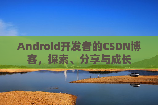 Android开发者的CSDN博客，探索、分享与成长
